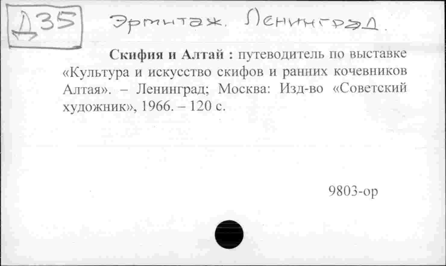 ﻿Скифия и Алтай : путеводитель по выставке «Культура и искусство скифов и ранних кочевников Алтая». - Ленинград; Москва: Изд-во «Советский художник», 1966. - 120 с.
9803-ор